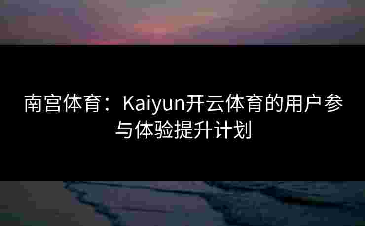 南宫体育：Kaiyun开云体育的用户参与体验提升计划