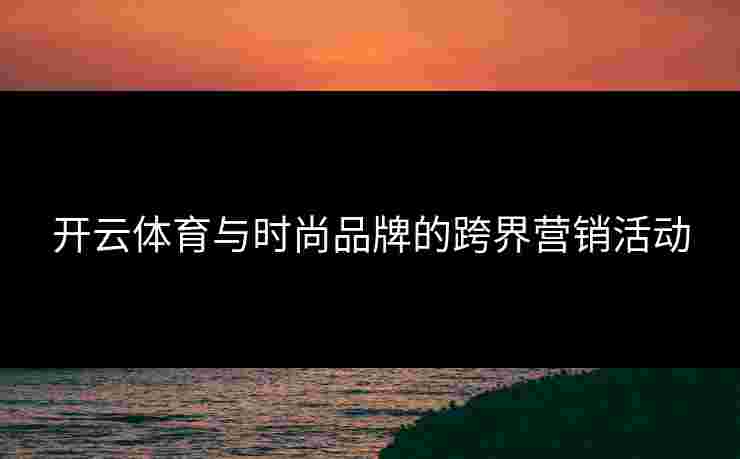 开云体育与时尚品牌的跨界营销活动