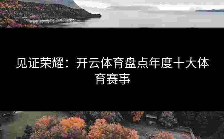 见证荣耀：开云体育盘点年度十大体育赛事