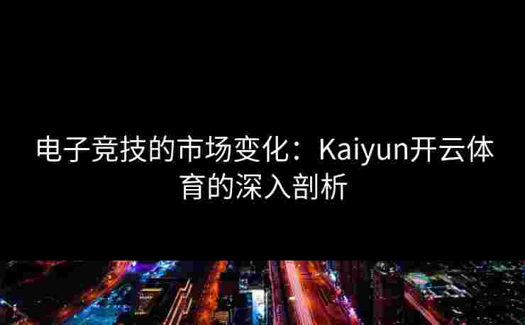 电子竞技的市场变化：Kaiyun开云体育的深入剖析