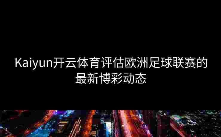 Kaiyun开云体育评估欧洲足球联赛的最新博彩动态