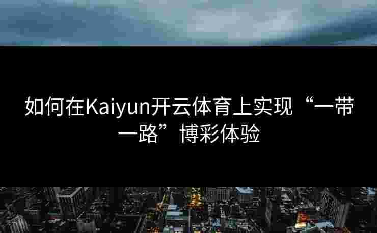 如何在Kaiyun开云体育上实现“一带一路”博彩体验
