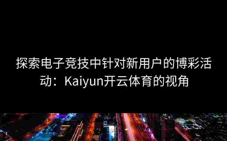 探索电子竞技中针对新用户的博彩活动：Kaiyun开云体育的视角