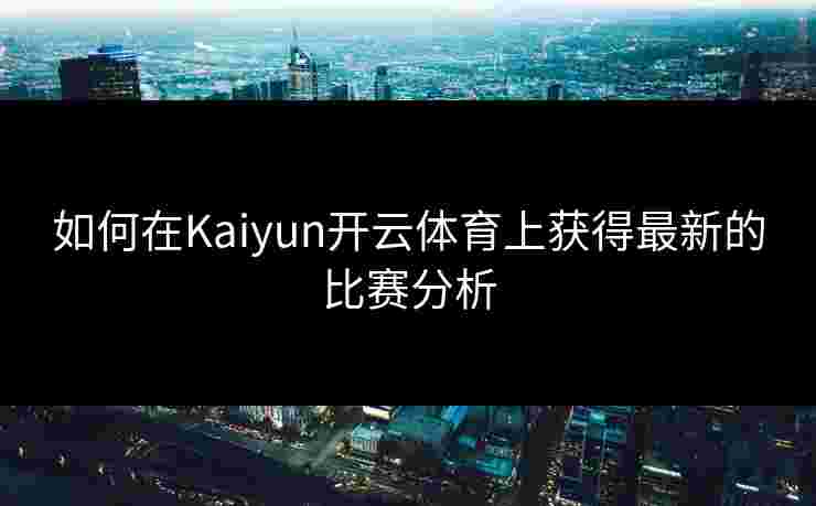 如何在Kaiyun开云体育上获得最新的比赛分析