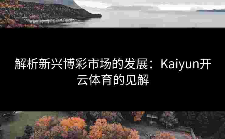 解析新兴博彩市场的发展：Kaiyun开云体育的见解