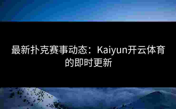 最新扑克赛事动态：Kaiyun开云体育的即时更新