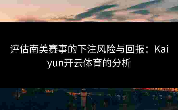 评估南美赛事的下注风险与回报：Kaiyun开云体育的分析