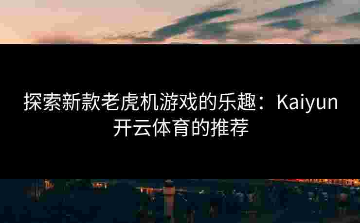 探索新款老虎机游戏的乐趣：Kaiyun开云体育的推荐
