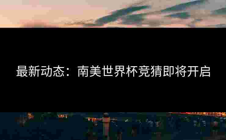 最新动态：南美世界杯竞猜即将开启