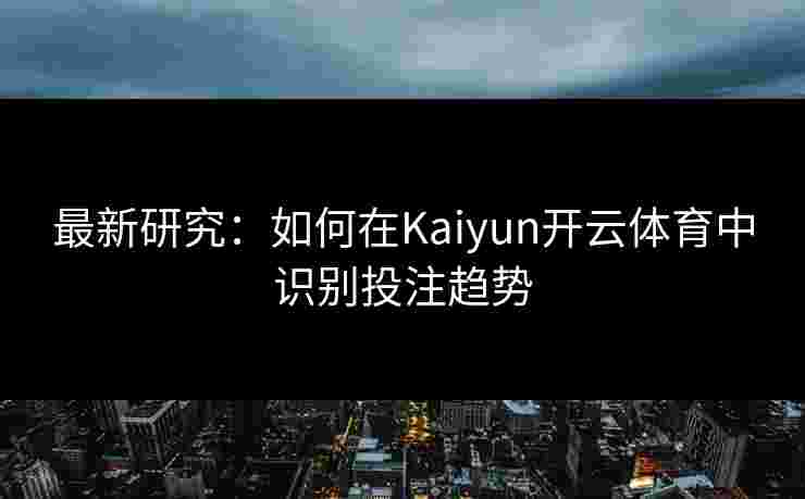最新研究：如何在Kaiyun开云体育中识别投注趋势