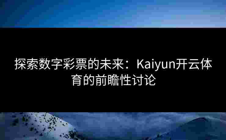 探索数字彩票的未来：Kaiyun开云体育的前瞻性讨论