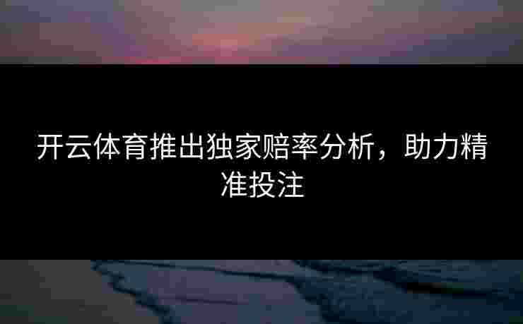 开云体育推出独家赔率分析，助力精准投注