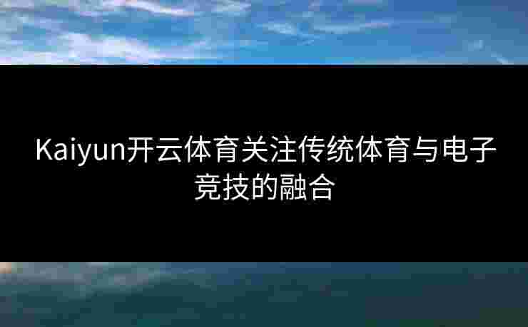 Kaiyun开云体育关注传统体育与电子竞技的融合