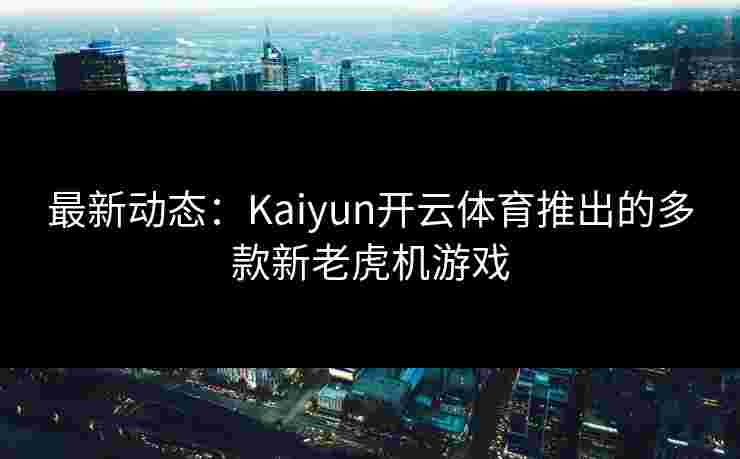 最新动态：Kaiyun开云体育推出的多款新老虎机游戏