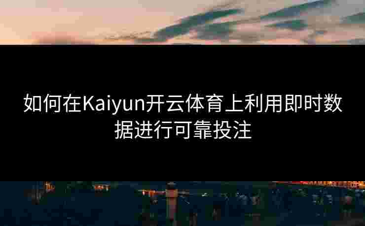 如何在Kaiyun开云体育上利用即时数据进行可靠投注