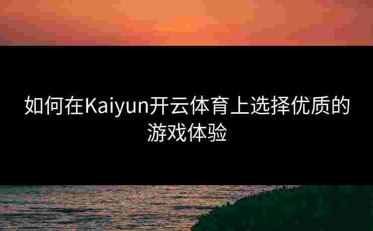 如何在Kaiyun开云体育上选择优质的游戏体验