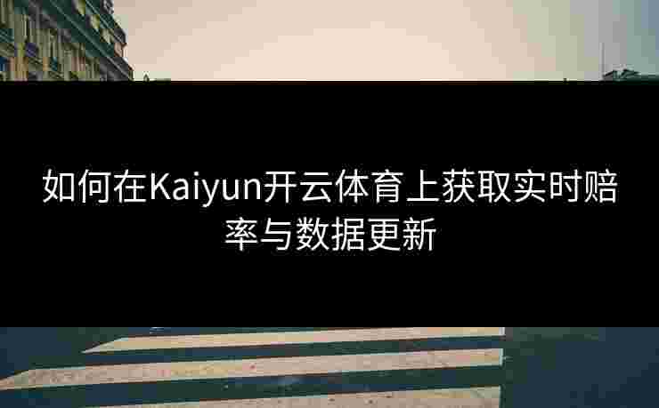 如何在Kaiyun开云体育上获取实时赔率与数据更新