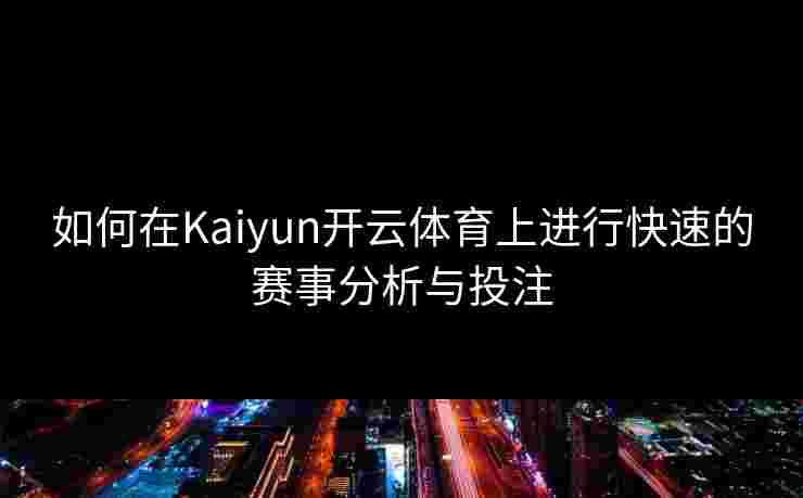 如何在Kaiyun开云体育上进行快速的赛事分析与投注