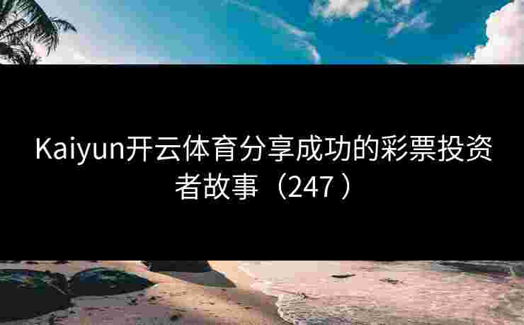 Kaiyun开云体育分享成功的彩票投资者故事（247 ）
