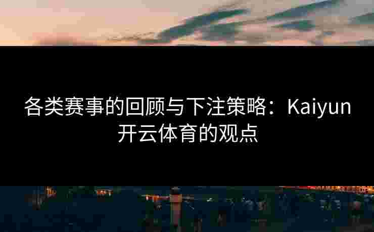 各类赛事的回顾与下注策略：Kaiyun开云体育的观点
