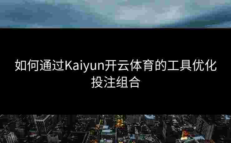 如何通过Kaiyun开云体育的工具优化投注组合