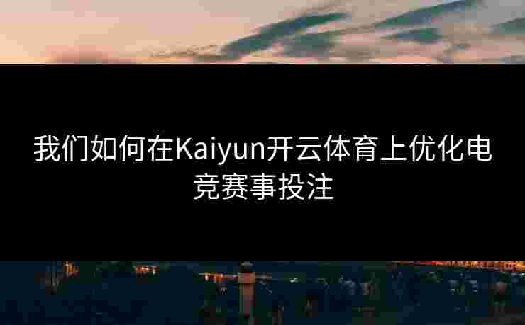 我们如何在Kaiyun开云体育上优化电竞赛事投注