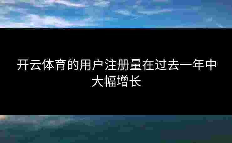 开云体育的用户注册量在过去一年中大幅增长