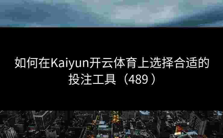 如何在Kaiyun开云体育上选择合适的投注工具（489 ）