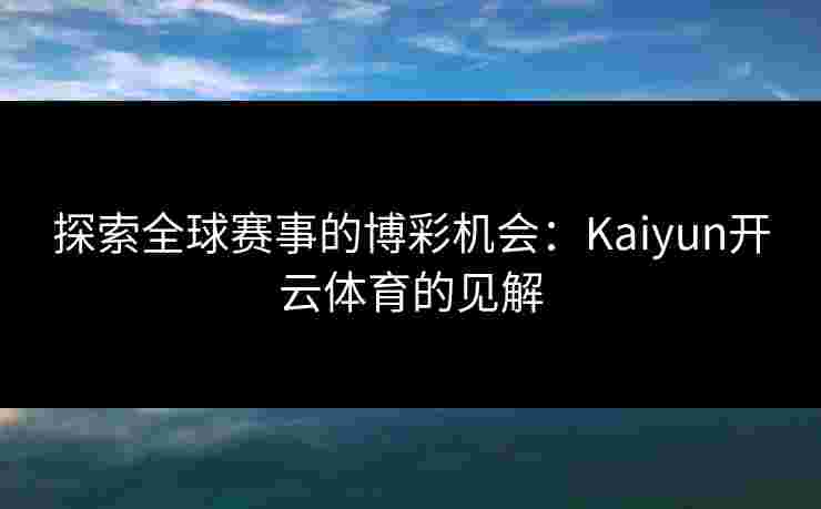 探索全球赛事的博彩机会：Kaiyun开云体育的见解