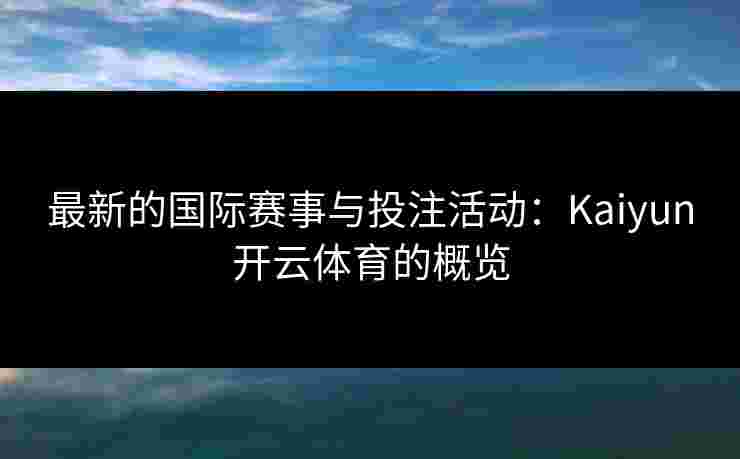 最新的国际赛事与投注活动：Kaiyun开云体育的概览