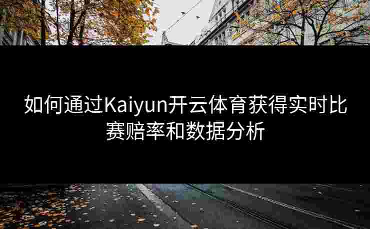 如何通过Kaiyun开云体育获得实时比赛赔率和数据分析