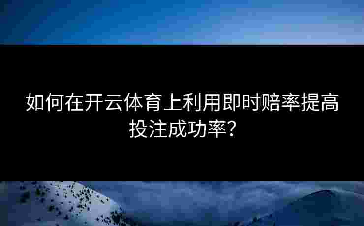 如何在开云体育上利用即时赔率提高投注成功率？