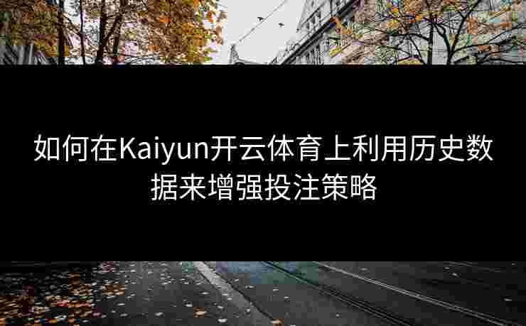 如何在Kaiyun开云体育上利用历史数据来增强投注策略