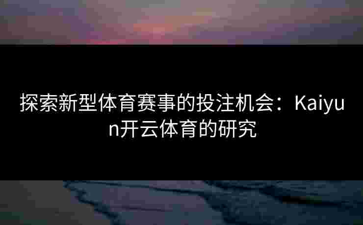 探索新型体育赛事的投注机会：Kaiyun开云体育的研究