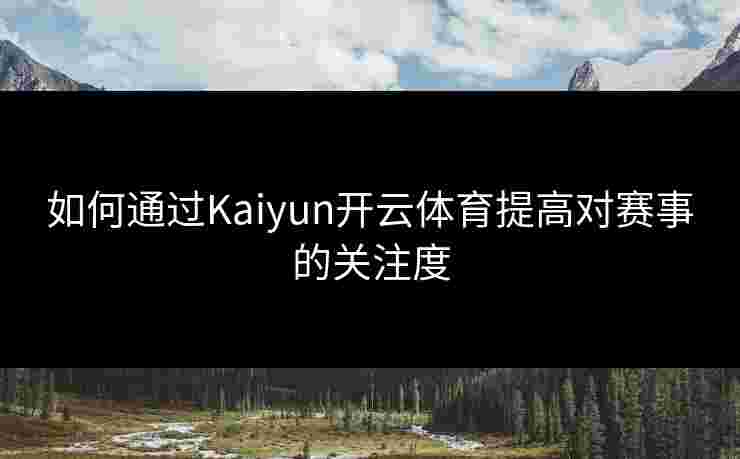 如何通过Kaiyun开云体育提高对赛事的关注度