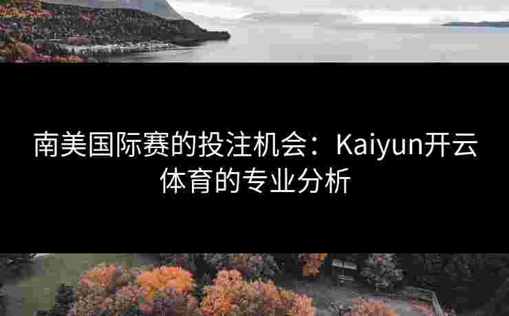 南美国际赛的投注机会:Kaiyun开云体育的专业分析 南美国际赛的投注机会:Kaiyun开云体育的专业分析