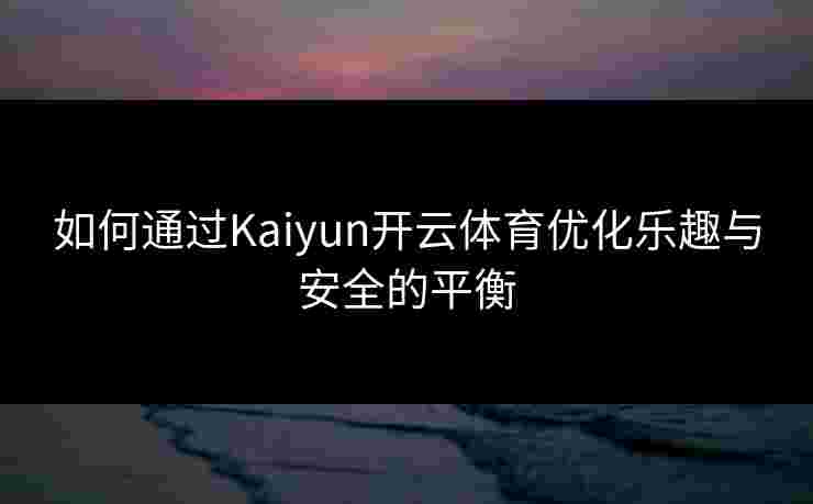 如何通过Kaiyun开云体育优化乐趣与安全的平衡