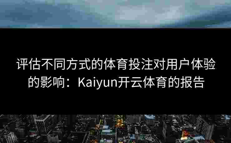 评估不同方式的体育投注对用户体验的影响：Kaiyun开云体育的报告