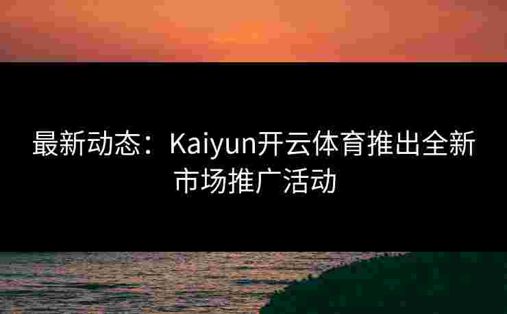最新动态:Kaiyun开云体育推出全新市场推广活动 最新动态:Kaiyun开云体育推出全新市场推广活动