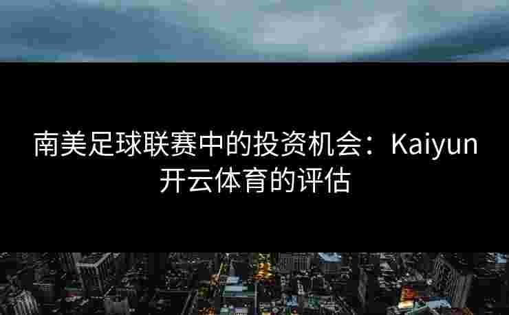 南美足球联赛中的投资机会：Kaiyun开云体育的评估