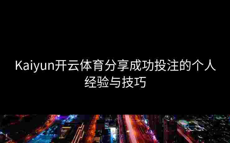 Kaiyun开云体育分享成功投注的个人经验与技巧 Kaiyun开云体育分享成功投注的个人经验与技巧