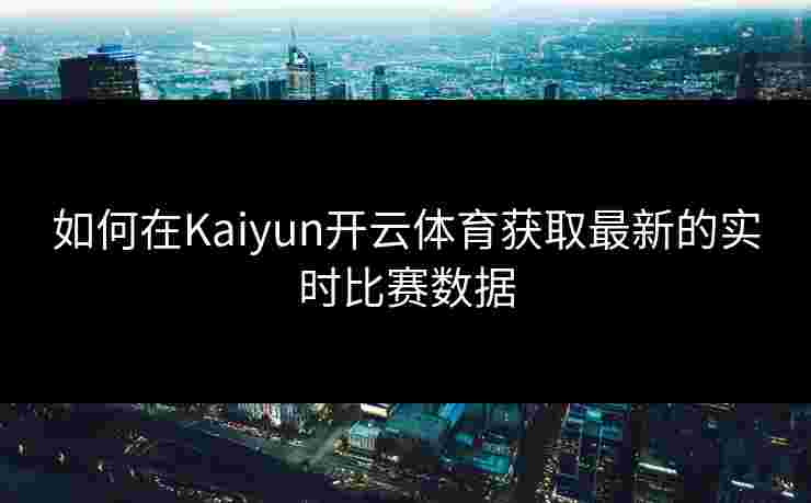 如何在Kaiyun开云体育获取最新的实时比赛数据