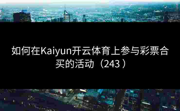 如何在Kaiyun开云体育上参与彩票合买的活动（243 ）