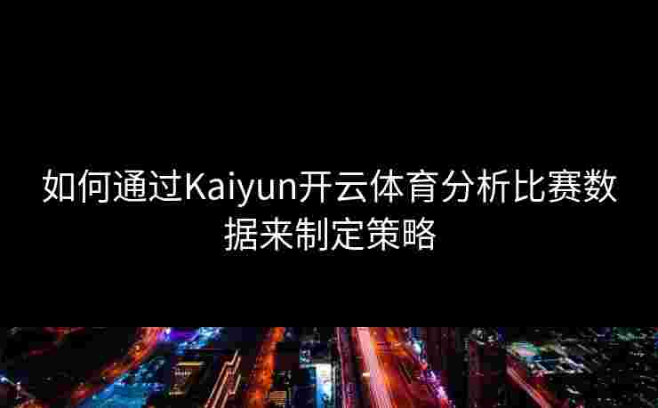 如何通过Kaiyun开云体育分析比赛数据来制定策略