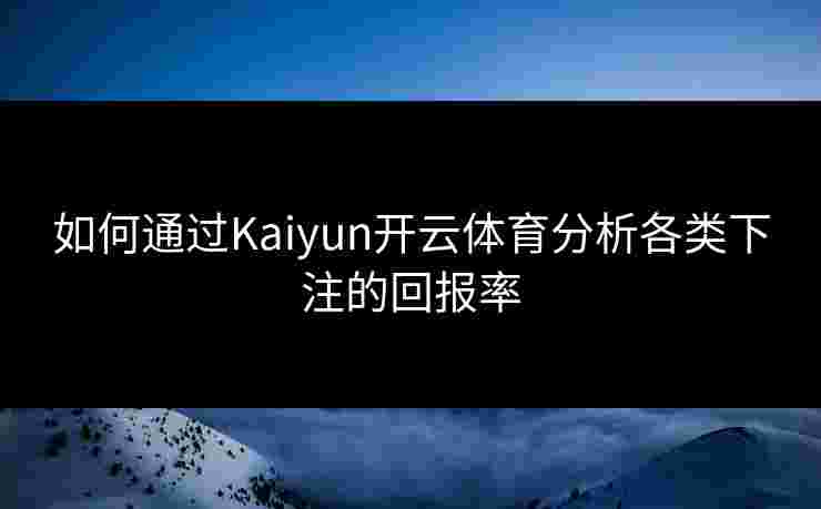 如何通过Kaiyun开云体育分析各类下注的回报率