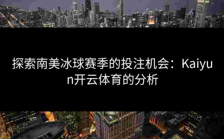 探索南美冰球赛季的投注机会：Kaiyun开云体育的分析