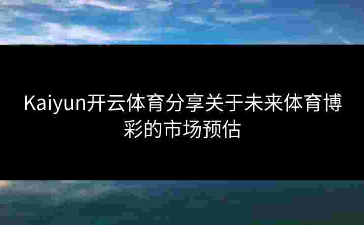 Kaiyun开云体育分享关于未来体育博彩的市场预估