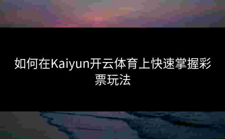 如何在Kaiyun开云体育上快速掌握彩票玩法