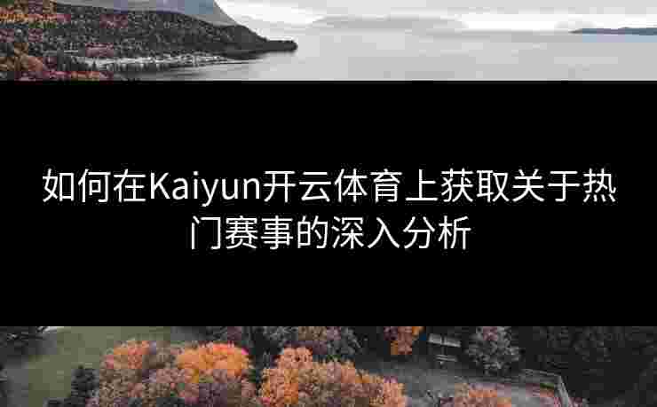 如何在Kaiyun开云体育上获取关于热门赛事的深入分析