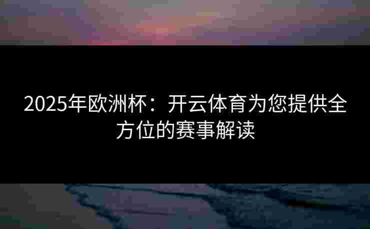 2025年欧洲杯：开云体育为您提供全方位的赛事解读